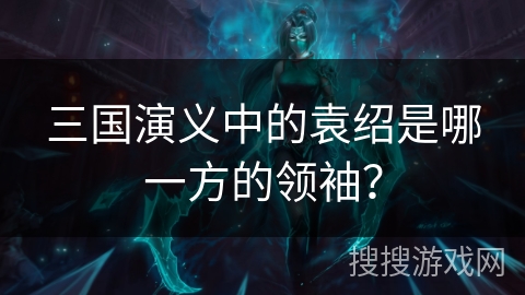 三国演义中的袁绍是哪一方的领袖？