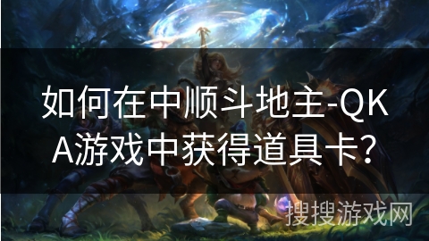 如何在中顺斗地主-QKA游戏中获得道具卡？