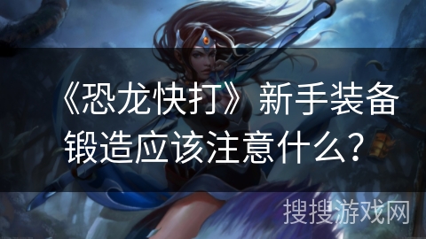 《恐龙快打》新手装备锻造应该注意什么？