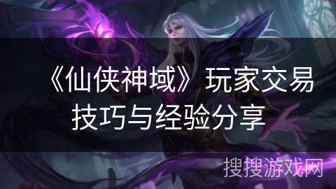 《仙侠神域》玩家交易技巧与经验分享 《仙侠神域》玩家交易技巧与经验分享