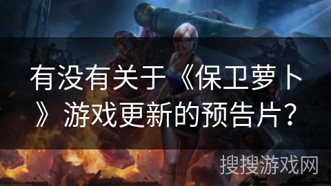 有没有关于《保卫萝卜》游戏更新的预告片？