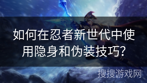 如何在忍者新世代中使用隐身和伪装技巧? 如何在忍者新世代中使用隐身和伪装技巧?