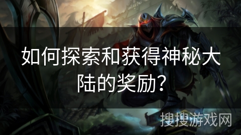 如何探索和获得神秘大陆的奖励？