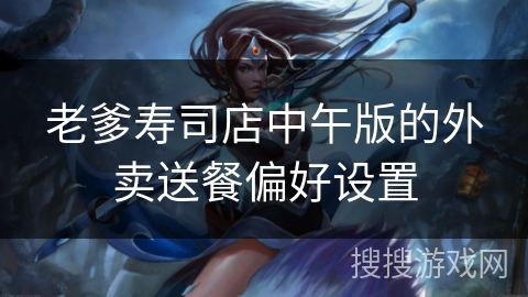 老爹寿司店中午版的外卖送餐偏好设置