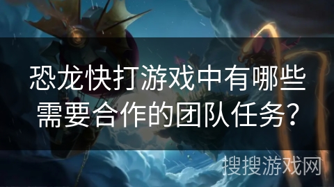 恐龙快打游戏中有哪些需要合作的团队任务？