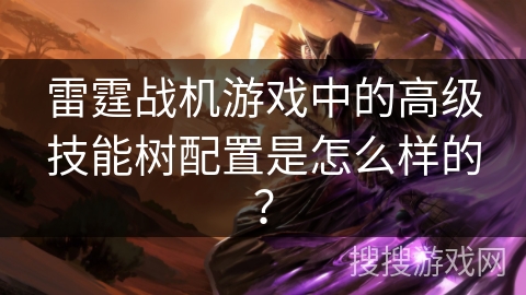 雷霆战机游戏中的高级技能树配置是怎么样的？