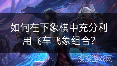 如何在下象棋中充分利用飞车飞象组合？