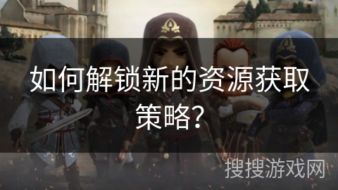 如何解锁新的资源获取策略？