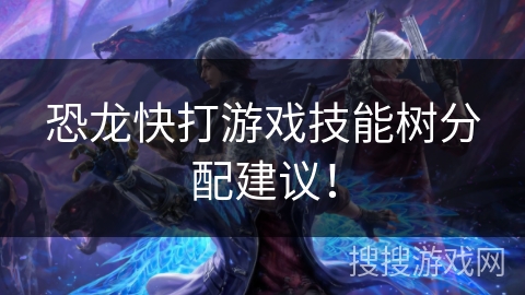 恐龙快打游戏技能树分配建议！