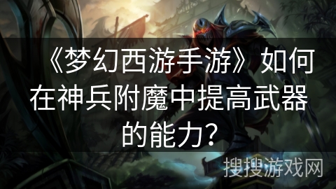《梦幻西游手游》如何在神兵附魔中提高武器的能力？