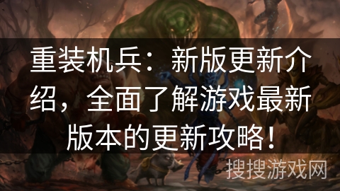 重装机兵:新版更新介绍,全面了解游戏最新版本的更新攻略! 重装机兵:新版更新介绍,全面了解游戏最新版本的更新攻略!