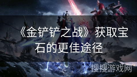 《金铲铲之战》获取宝石的更佳途径 《金铲铲之战》获取宝石的更佳途径
