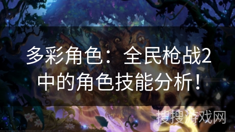 多彩角色:全民枪战2中的角色技能分析! 多彩角色:全民枪战2中的角色技能分析!