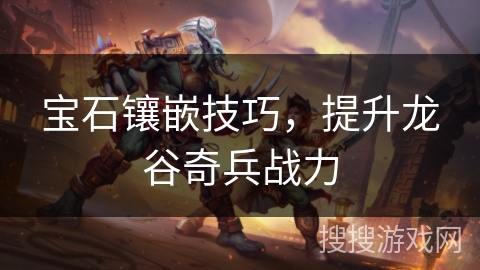 宝石镶嵌技巧,提升龙谷奇兵战力 宝石镶嵌技巧,提升龙谷奇兵战力
