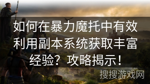 如何在暴力魔托中有效利用副本系统获取丰富经验?攻略揭示! 如何在暴力魔托中有效利用副本系统获取丰富经验?攻略揭示!