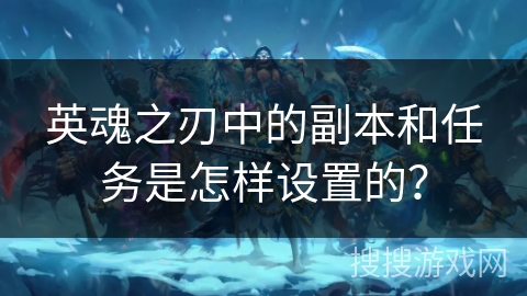 英魂之刃中的副本和任务是怎样设置的？