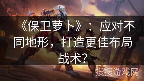 《保卫萝卜》：应对不同地形，打造更佳布局战术？