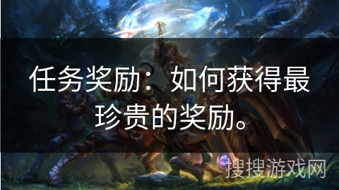任务奖励：如何获得最珍贵的奖励。