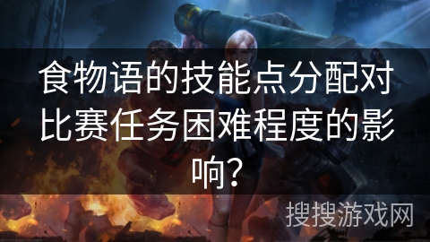 食物语的技能点分配对比赛任务困难程度的影响? 食物语的技能点分配对比赛任务困难程度的影响?