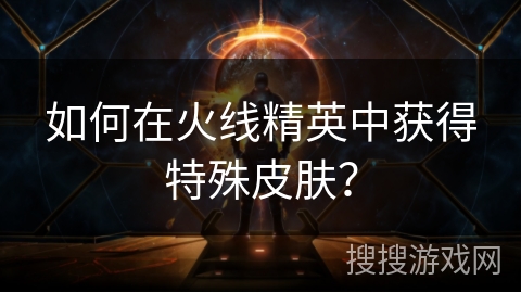 如何在火线精英中获得特殊皮肤? 如何在火线精英中获得特殊皮肤?