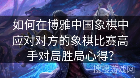 如何在博雅中国象棋中应对对方的象棋比赛高手对局胜局心得？