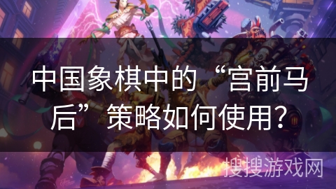 中国象棋中的“宫前马后”策略如何使用？