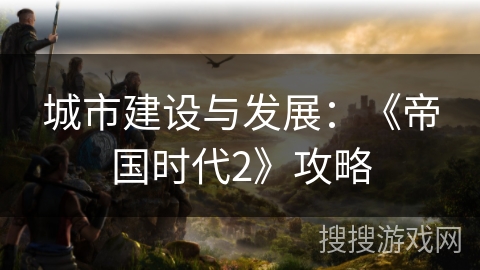 城市建设与发展：《帝国时代2》攻略