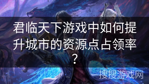 君临天下游戏中如何提升城市的资源点占领率? 君临天下游戏中如何提升城市的资源点占领率?