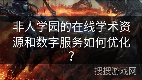 非人学园的在线学术资源和数字服务如何优化？