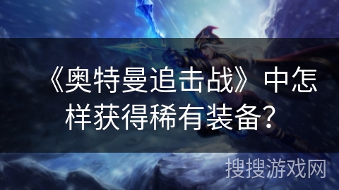 《奥特曼追击战》中怎样获得稀有装备？