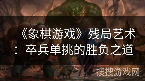 《象棋游戏》残局艺术：卒兵单挑的胜负之道