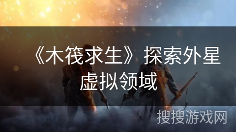 《木筏求生》探索外星虚拟领域 《木筏求生》探索外星虚拟领域