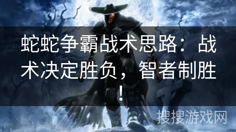 蛇蛇争霸战术思路:战术决定胜负,智者制胜! 蛇蛇争霸战术思路:战术决定胜负,智者制胜!