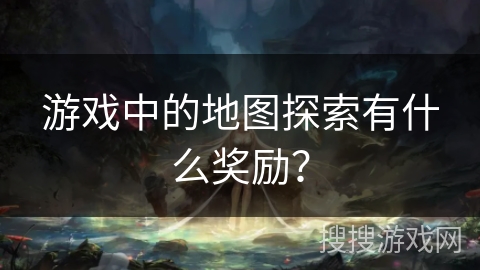 游戏中的地图探索有什么奖励？