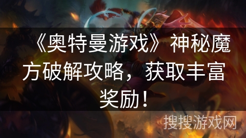 《奥特曼游戏》神秘魔方破解攻略，获取丰富奖励！