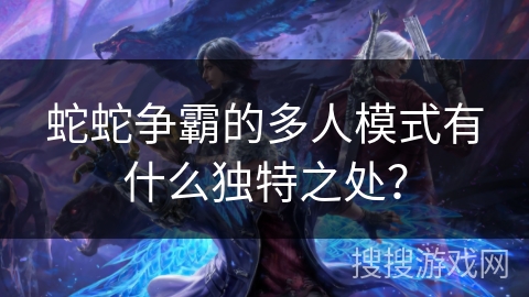 蛇蛇争霸的多人模式有什么独特之处？