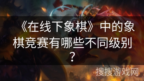 《在线下象棋》中的象棋竞赛有哪些不同级别？