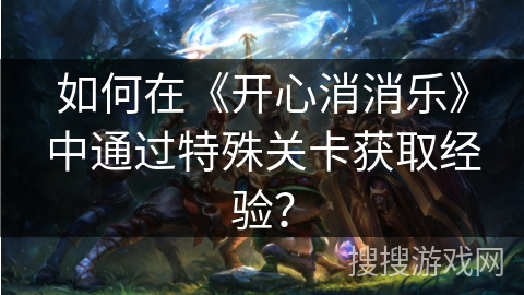 如何在《开心消消乐》中通过特殊关卡获取经验？