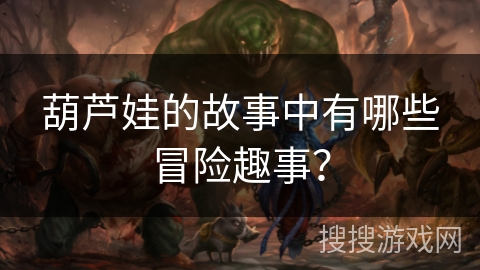 葫芦娃的故事中有哪些冒险趣事？