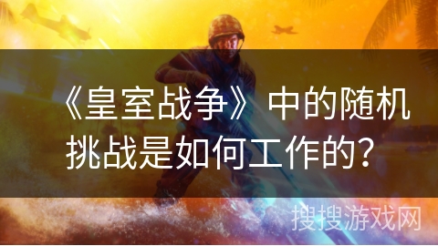 《皇室战争》中的随机挑战是如何工作的？