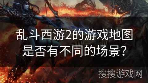 乱斗西游2的游戏地图是否有不同的场景？