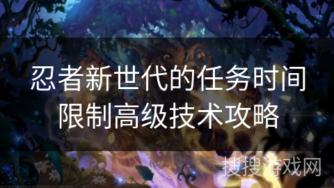 忍者新世代的任务时间限制高级技术攻略 忍者新世代的任务时间限制高级技术攻略