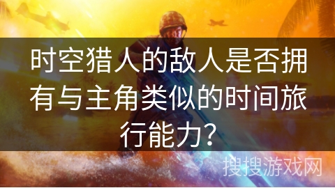 时空猎人的敌人是否拥有与主角类似的时间旅行能力？