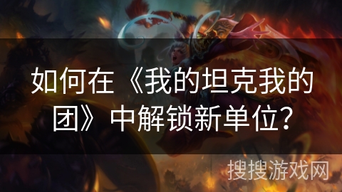 如何在《我的坦克我的团》中解锁新单位？