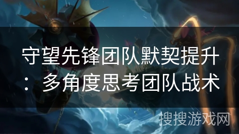 守望先锋团队默契提升：多角度思考团队战术