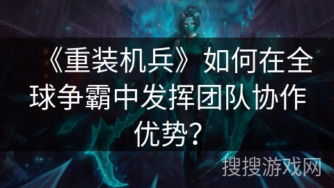 《重装机兵》如何在全球争霸中发挥团队协作优势？