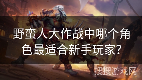 野蛮人大作战中哪个角色最适合新手玩家？