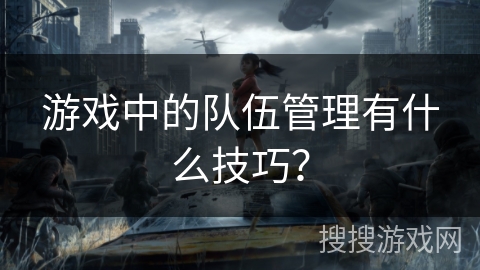 游戏中的队伍管理有什么技巧？