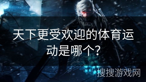 天下更受欢迎的体育运动是哪个？