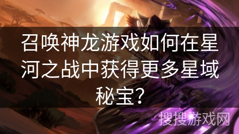 召唤神龙游戏如何在星河之战中获得更多星域秘宝？
